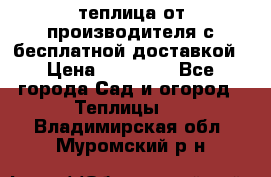 теплица от производителя с бесплатной доставкой › Цена ­ 11 450 - Все города Сад и огород » Теплицы   . Владимирская обл.,Муромский р-н